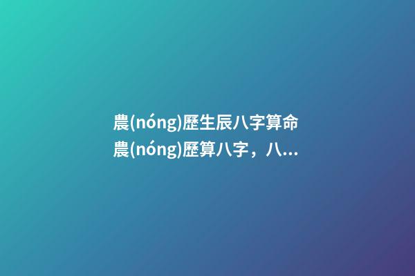 農(nóng)歷生辰八字算命 農(nóng)歷算八字，八字是按公歷算還是農(nóng)歷算